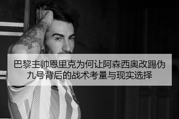 巴黎主帅恩里克为何让阿森西奥改踢伪九号背后的战术考量与现实选择