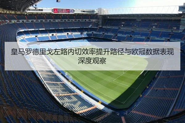 皇马罗德里戈左路内切效率提升路径与欧冠数据表现深度观察