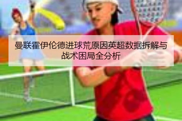 曼联霍伊伦德进球荒原因英超数据拆解与战术困局全分析
