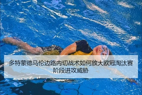 多特蒙德马伦边路内切战术如何放大欧冠淘汰赛阶段进攻威胁