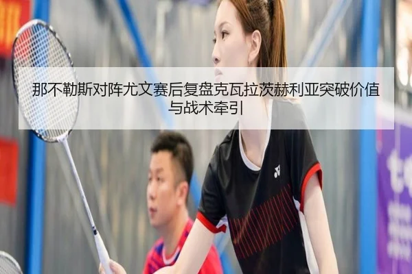 那不勒斯对阵尤文赛后复盘克瓦拉茨赫利亚突破价值与战术牵引