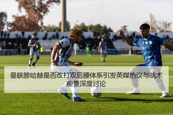 曼联滕哈赫是否改打双后腰体系引发英媒热议与战术前景深度讨论
