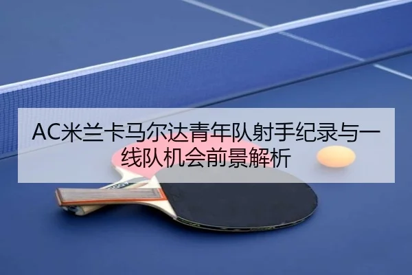 AC米兰卡马尔达青年队射手纪录与一线队机会前景解析