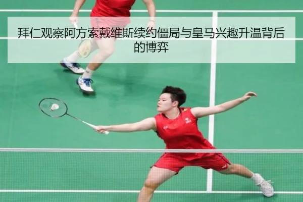 拜仁观察阿方索戴维斯续约僵局与皇马兴趣升温背后的博弈