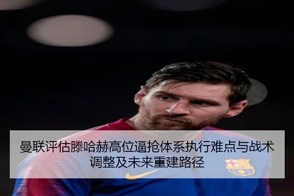 曼联评估滕哈赫高位逼抢体系执行难点与战术调整及未来重建路径